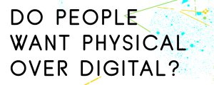 DO-PEOPLE-WANT-PHYSICAL-PRODUCTS-OVER-DIGITAL-PRODUCTS