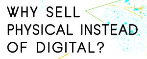WHY-SHOULD-YOU-SELL-PHYSICAL-INSTEAD-OF-DIGITAL