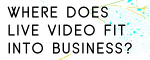 WHERE-DOES-LIVE-VIDEO-FIT-INTO-BUSINESS