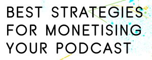 THE BEST STRATEGIES FOR MONETISING A PODCAST
