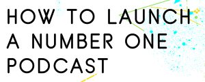 HOW TO LAUNCH A NUMBER ONE PODCAST
