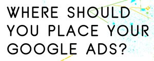 WHERE SHOULD YOU PLACE YOUR GOOGLE ADS